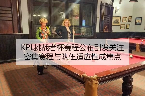 KPL挑战者杯赛程公布引发关注 密集赛程与队伍适应性成焦点